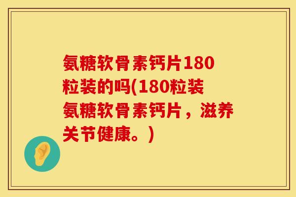 氨糖软骨素钙片180粒装的吗(180粒装氨糖软骨素钙片，滋养关节健康。)