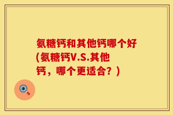 氨糖钙和其他钙哪个好(氨糖钙V.S.其他钙，哪个更适合？)