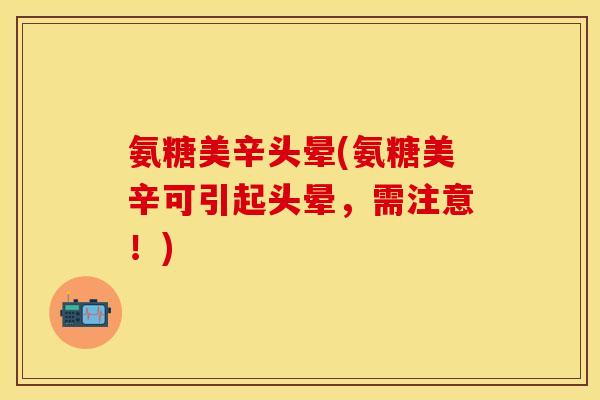 氨糖美辛头晕(氨糖美辛可引起头晕，需注意！)