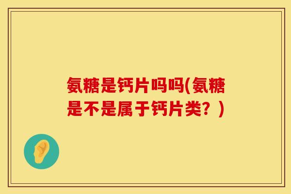 氨糖是钙片吗吗(氨糖是不是属于钙片类？)
