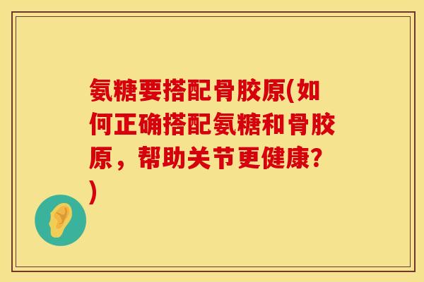 氨糖要搭配骨胶原(如何正确搭配氨糖和骨胶原，帮助关节更健康？)
