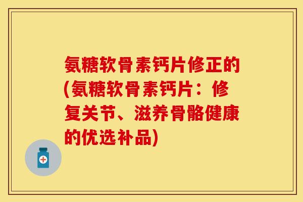 氨糖软骨素钙片修正的(氨糖软骨素钙片：修复关节、滋养骨骼健康的优选补品)