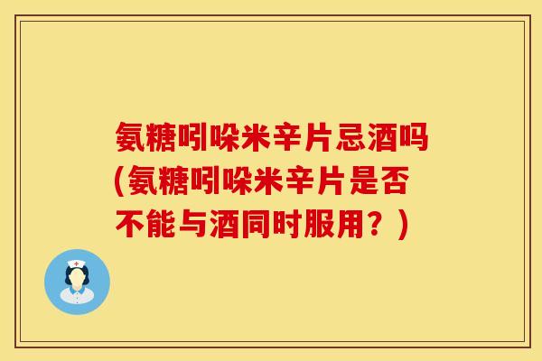 氨糖吲哚米辛片忌酒吗(氨糖吲哚米辛片是否不能与酒同时服用？)