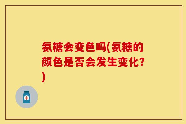 氨糖会变色吗(氨糖的颜色是否会发生变化？)