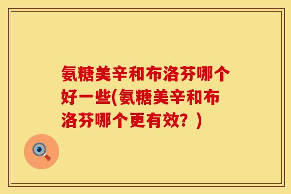 氨糖美辛和布洛芬哪个好一些(氨糖美辛和布洛芬哪个更有效？)
