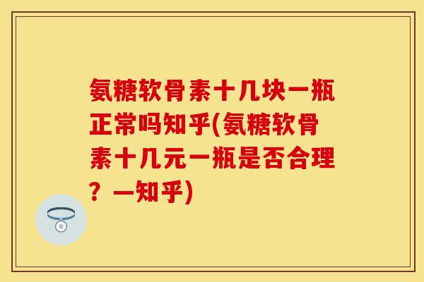 氨糖软骨素十几块一瓶正常吗知乎(氨糖软骨素十几元一瓶是否合理？—知乎)