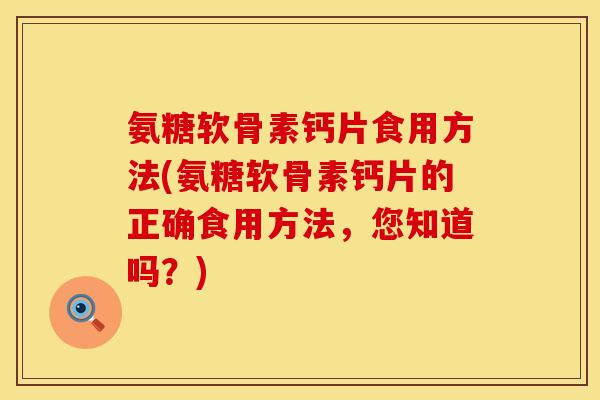 氨糖软骨素钙片食用方法(氨糖软骨素钙片的正确食用方法，您知道吗？)
