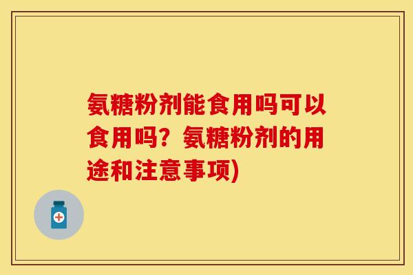 氨糖粉剂能食用吗可以食用吗？氨糖粉剂的用途和注意事项)
