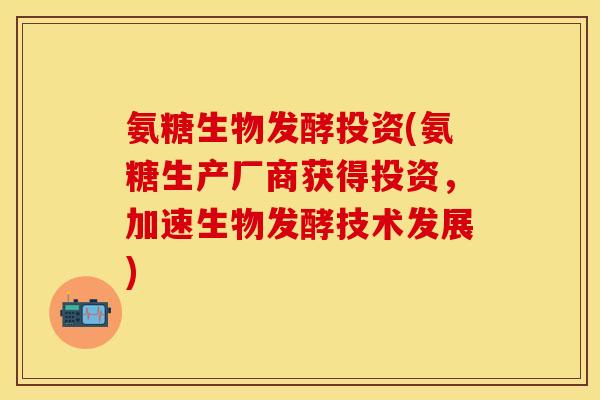 氨糖生物发酵投资(氨糖生产厂商获得投资，加速生物发酵技术发展)