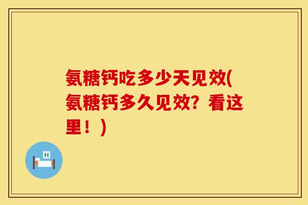氨糖钙吃多少天见效(氨糖钙多久见效？看这里！)