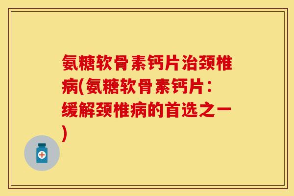 氨糖软骨素钙片颈椎(氨糖软骨素钙片:缓解颈椎的首选之一) 氨糖软骨素钙片颈椎(氨糖软骨素钙片:缓解颈椎的首选之一)