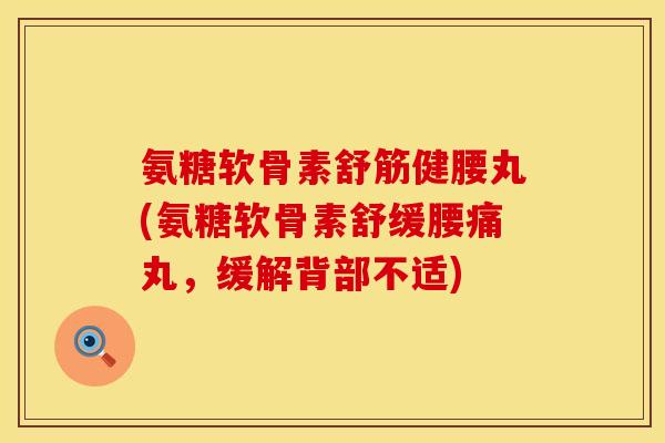 氨糖软骨素舒筋健腰丸(氨糖软骨素舒缓腰痛丸，缓解背部不适)