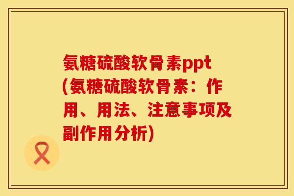 氨糖硫酸软骨素ppt(氨糖硫酸软骨素：作用、用法、注意事项及副作用分析)
