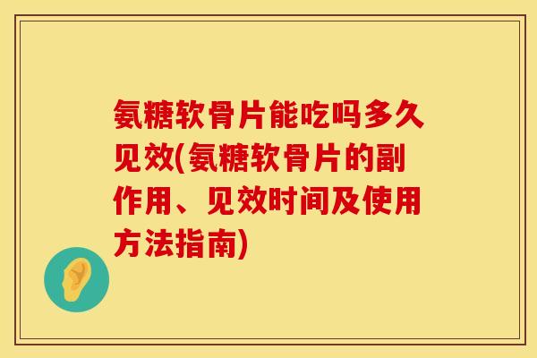 氨糖软骨片能吃吗多久见效(氨糖软骨片的副作用、见效时间及使用方法指南)