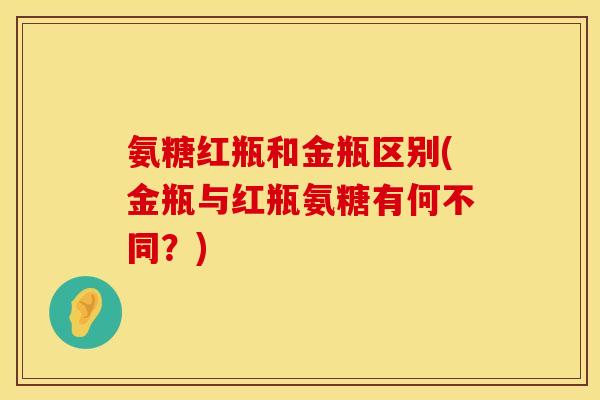 氨糖红瓶和金瓶区别(金瓶与红瓶氨糖有何不同？)