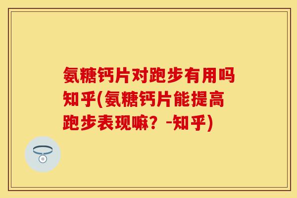 氨糖钙片对跑步有用吗知乎(氨糖钙片能提高跑步表现嘛？-知乎)