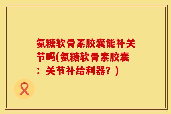 氨糖软骨素胶囊能补关节吗(氨糖软骨素胶囊：关节补给利器？)