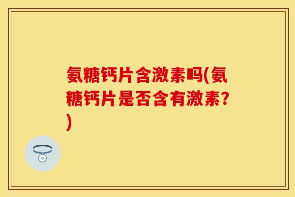 氨糖钙片含激素吗(氨糖钙片是否含有激素？)