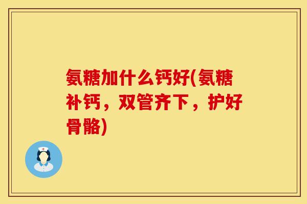 氨糖加什么钙好(氨糖补钙，双管齐下，护好骨骼)