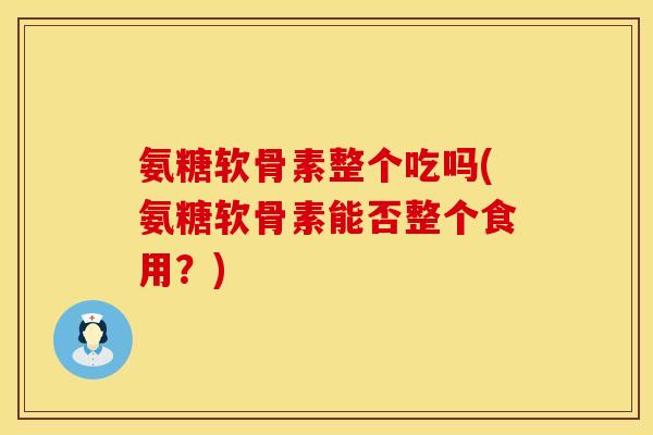 氨糖软骨素整个吃吗(氨糖软骨素能否整个食用？)