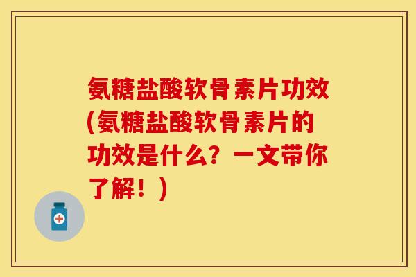 氨糖盐酸软骨素片功效(氨糖盐酸软骨素片的功效是什么？一文带你了解！)