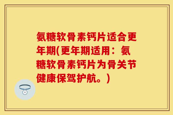 氨糖软骨素钙片适合更年期(更年期适用：氨糖软骨素钙片为骨关节健康保驾护航。)