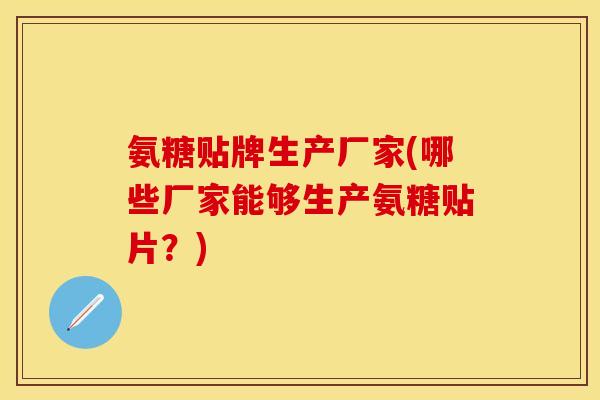 氨糖贴牌生产厂家(哪些厂家能够生产氨糖贴片？)