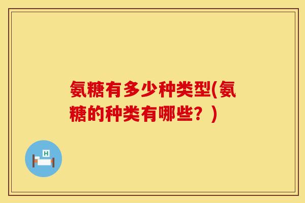 氨糖有多少种类型(氨糖的种类有哪些？)