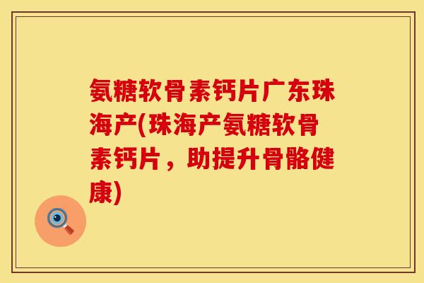 氨糖软骨素钙片广东珠海产(珠海产氨糖软骨素钙片，助提升骨骼健康)
