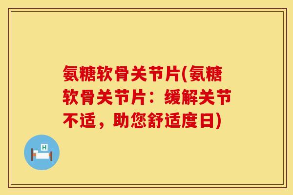 氨糖软骨关节片(氨糖软骨关节片：缓解关节不适，助您舒适度日)