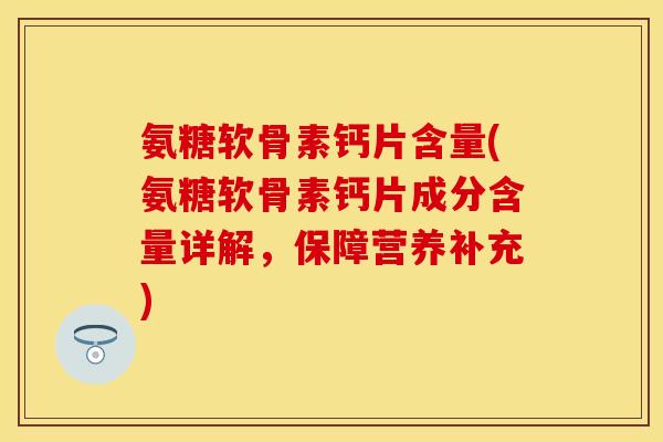 氨糖软骨素钙片含量(氨糖软骨素钙片成分含量详解，保障营养补充)