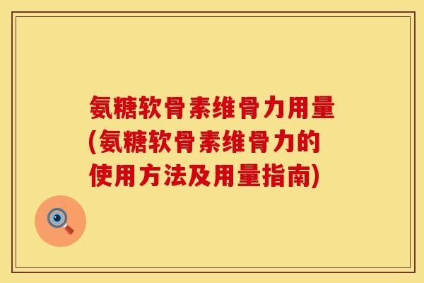 氨糖软骨素维骨力用量(氨糖软骨素维骨力的使用方法及用量指南)