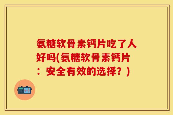 氨糖软骨素钙片吃了人好吗(氨糖软骨素钙片:安全有效的选择?) 氨糖软骨素钙片吃了人好吗(氨糖软骨素钙片:安全有效的选择?)