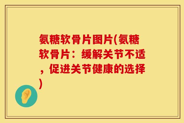 氨糖软骨片图片(氨糖软骨片:缓解关节不适,促进关节健康的选择) 氨糖软骨片图片(氨糖软骨片:缓解关节不适,促进关节健康的选择)
