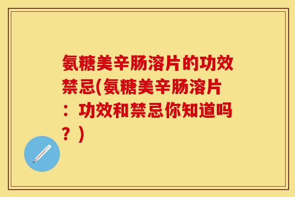 氨糖美辛肠溶片的功效禁忌(氨糖美辛肠溶片：功效和禁忌你知道吗？)