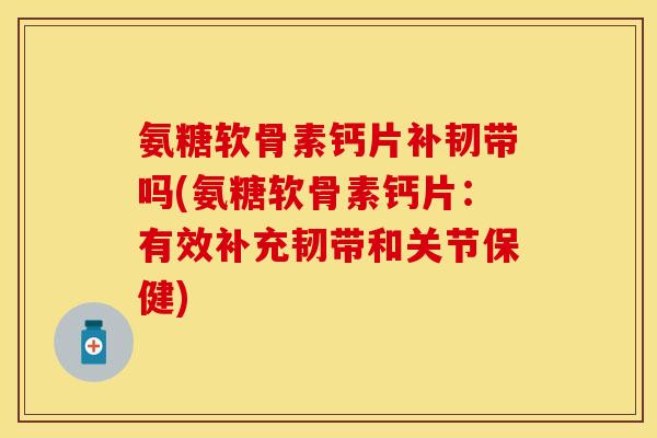 氨糖软骨素钙片补韧带吗(氨糖软骨素钙片：有效补充韧带和关节保健)