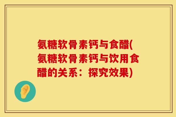 氨糖软骨素钙与食醋(氨糖软骨素钙与饮用食醋的关系：探究效果)