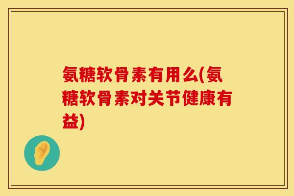 氨糖软骨素有用么(氨糖软骨素对关节健康有益)