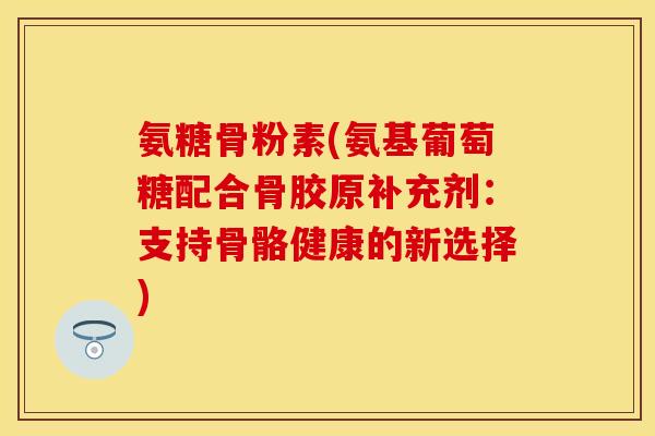 氨糖骨粉素(氨基葡萄糖配合骨胶原补充剂：支持骨骼健康的新选择)
