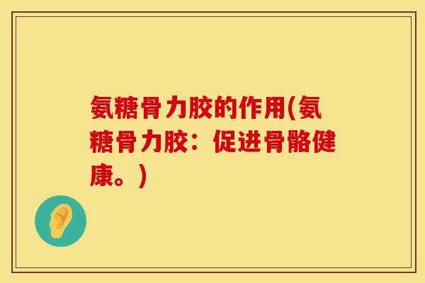 氨糖骨力胶的作用(氨糖骨力胶：促进骨骼健康。)