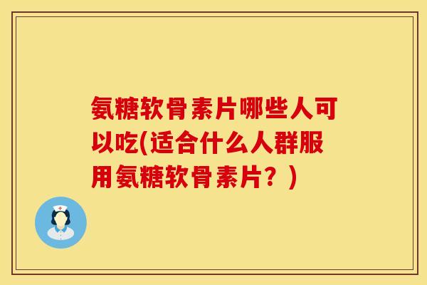 氨糖软骨素片哪些人可以吃(适合什么人群服用氨糖软骨素片？)