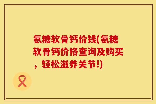 氨糖软骨钙价钱(氨糖软骨钙价格查询及购买,轻松滋养关节!) 氨糖软骨钙价钱(氨糖软骨钙价格查询及购买,轻松滋养关节!)