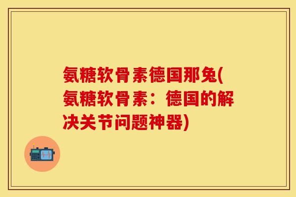氨糖软骨素德国那兔(氨糖软骨素：德国的解决关节问题神器)