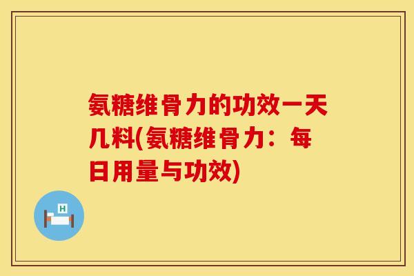 氨糖维骨力的功效一天几料(氨糖维骨力：每日用量与功效)