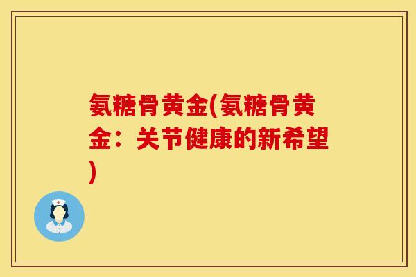 氨糖骨黄金(氨糖骨黄金：关节健康的新希望)