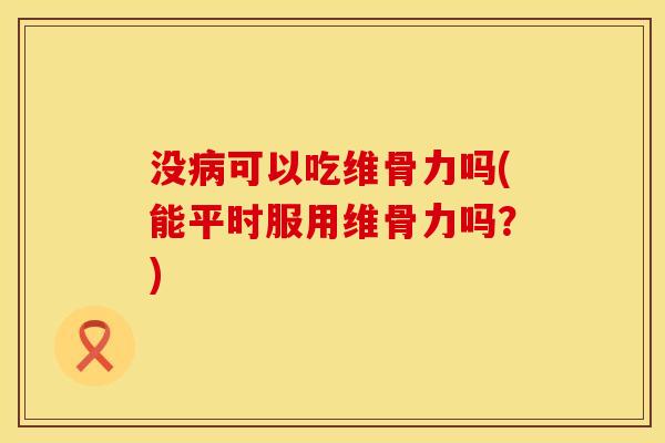 没病可以吃维骨力吗(能平时服用维骨力吗？)