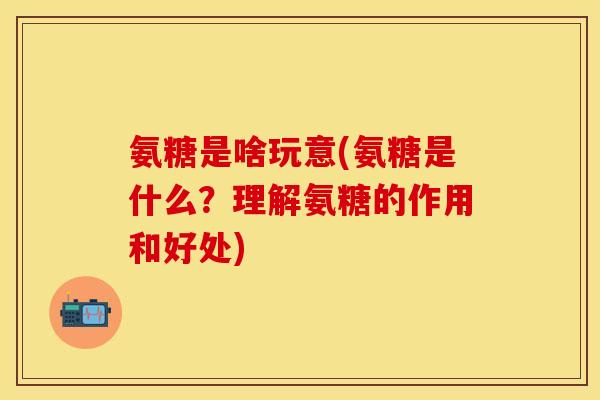 氨糖是啥玩意(氨糖是什么？理解氨糖的作用和好处)