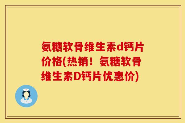 氨糖软骨维生素d钙片价格(热销!氨糖软骨维生素D钙片优惠价) 氨糖软骨维生素d钙片价格(热销!氨糖软骨维生素D钙片优惠价)