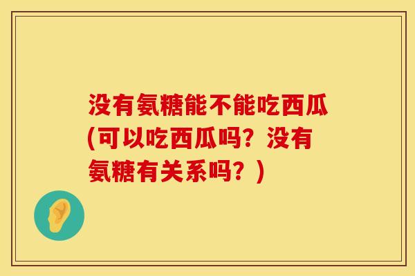没有氨糖能不能吃西瓜(可以吃西瓜吗？没有氨糖有关系吗？)