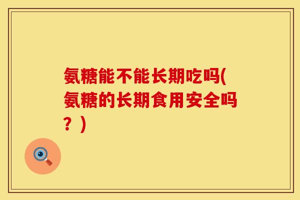 氨糖能不能长期吃吗(氨糖的长期食用安全吗？)